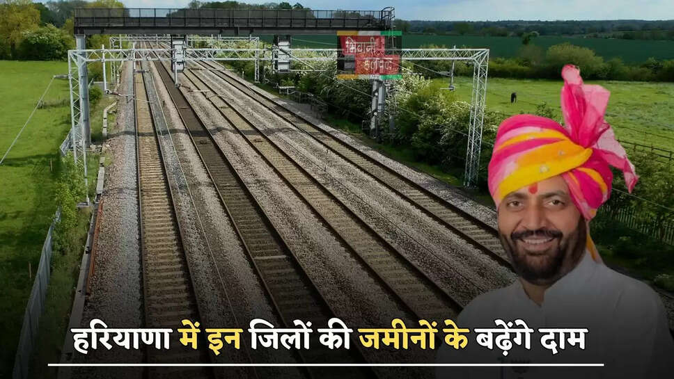 हरियाणा में इन जिलों की जमीनों के बढ़ेंगे दाम, जल्द शुरू होगा 5700 करोड़ का ये प्रोजेक्ट