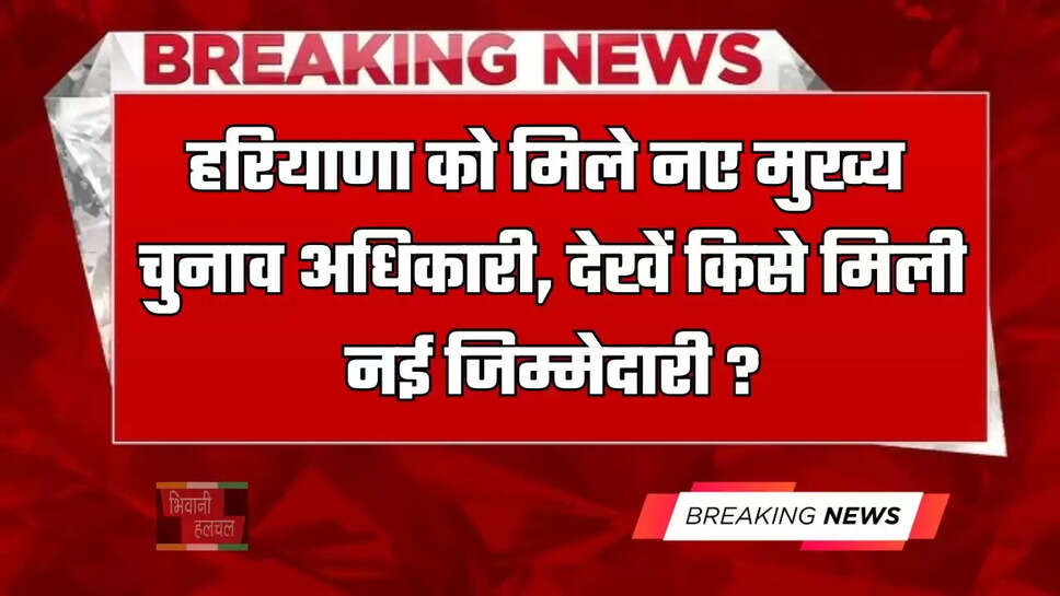 हरियाणा को मिले नए मुख्य चुनाव अधिकारी, देखें किसे मिली नई जिम्मेदारी ?