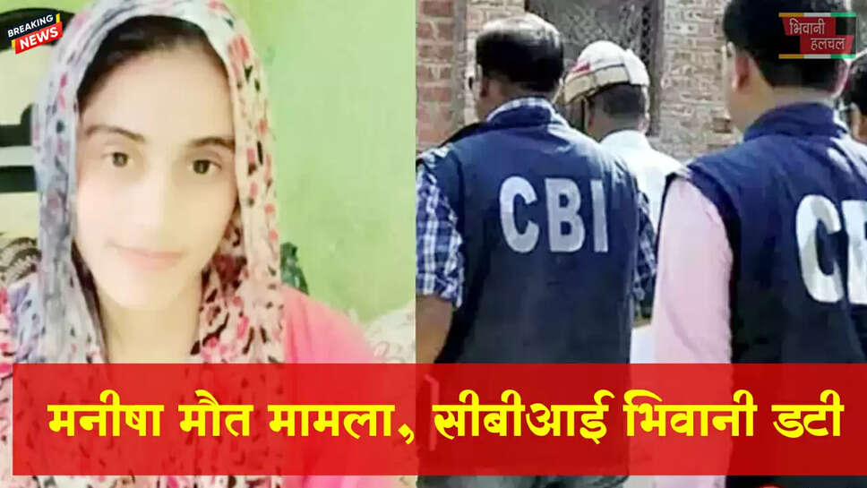मनीषा मौत केस, भिवानी में डटी CBI टीम 