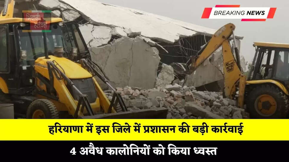 हरियाणा में इस जिले में प्रशासन की बड़ी कार्रवाई, 4 अवैध कालोनियों को किया ध्वस्त