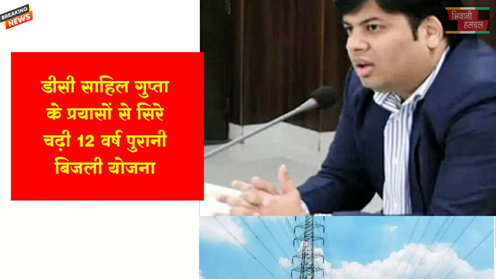 डीसी साहिल गुप्ता के प्रयासों से सिरे चढ़ी 12 वर्ष पुरानी बिजली परियोजना &nbsp;&nbsp;