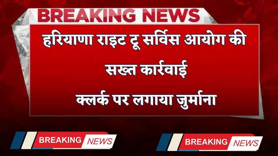 Haryana: हरियाणा राइट टू सर्विस आयोग की सख्त कार्रवाई, क्लर्क पर लगाया जुर्माना