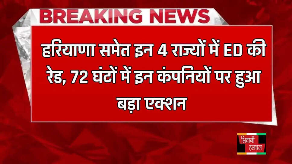हरियाणा समेत इन 4 राज्यों में ED की रेड, 72 घंटों में इन कंपनियों पर&nbsp;हुआ बड़ा एक्शन&nbsp;