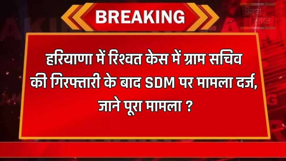 हरियाणा में रिश्वत केस में ग्राम सचिव की गिरफ्तारी के बाद SDM पर मामला दर्ज, जाने पूरा मामला ?
