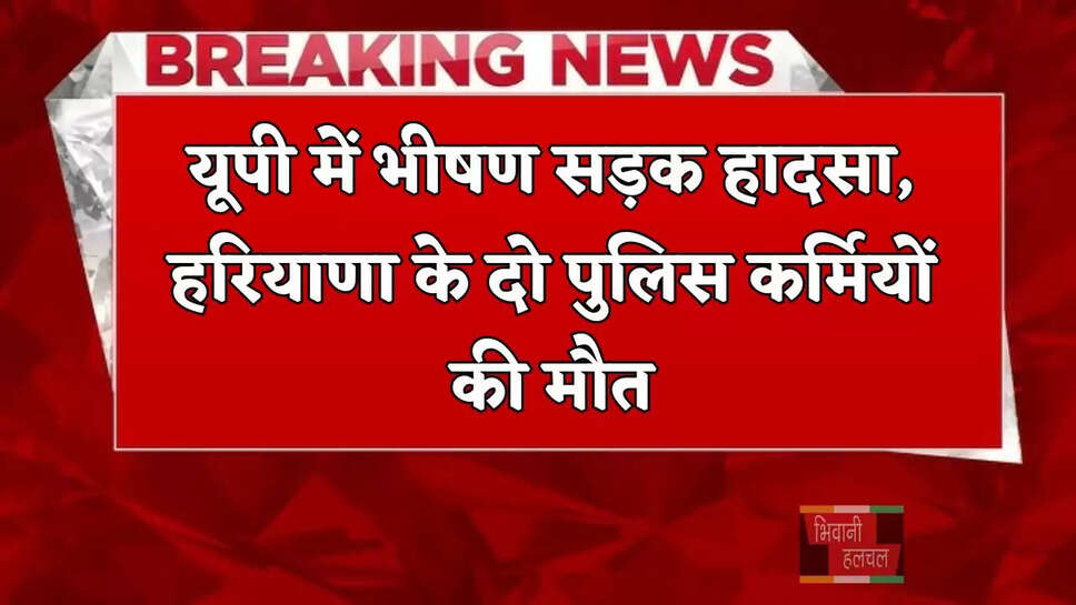 यूपी में भीषण सड़क हादसा, हरियाणा के दो पुलिस कर्मियों की मौत&nbsp;
