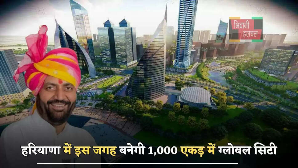 हरियाणा में इस जगह बनेगी 1,000 एकड़ में ग्लोबल सिटी, मिलेगा ये बड़ा फायदा&nbsp;