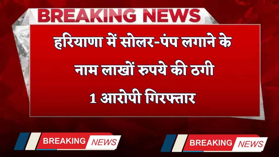 Haryana: हरियाणा में सोलर-पंप लगाने के नाम लाखों रुपये की ठगी, 1 आरोपी गिरफ्तार 