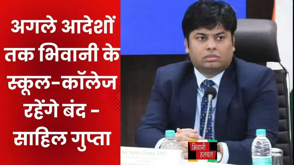 अगले आदेशों तक भिवानी के स्कूल-कॉलेज रहेंगे बंद -&nbsp;साहिल गुप्ता