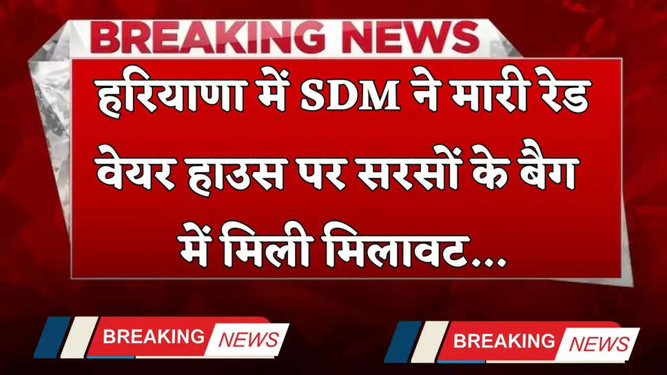 Haryana: हरियाणा में SDM ने मारी रेड, वेयर हाउस पर सरसों के बैग में मिली मिलावट