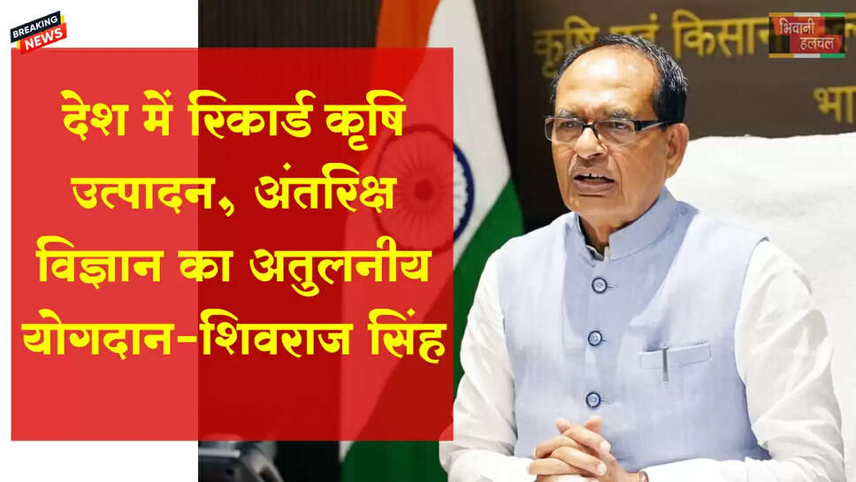 देश में रिकॉर्ड कृषि उत्पादन, अंतरिक्ष विज्ञान का अतुलनीय योगदान- शिवराज सिंह