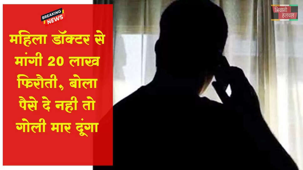 &nbsp;महिला डॉक्टर से फिरौती मांगी, 20 लाख रुपए दे दो, नहीं तो गोली मार दूंगा