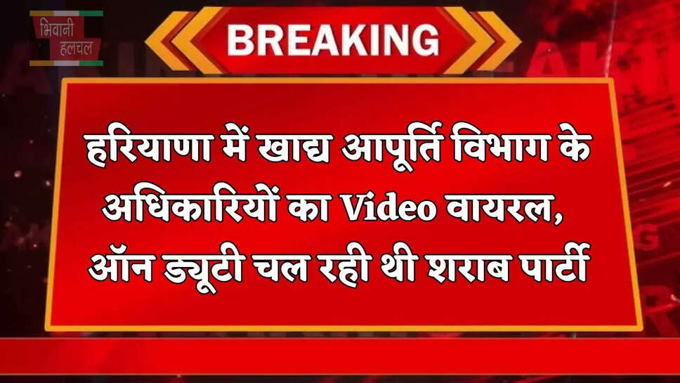 हरियाणा में खाद्य आपूर्ति विभाग के अधिकारियों का Video वायरल, ऑन ड्यूटी चल रही थी शराब पार्टी
