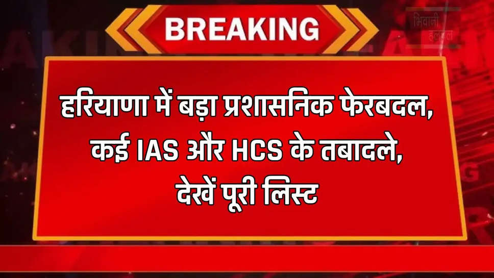 हरियाणा में बड़ा प्रशासनिक फेरबदल, कई IAS और HCS के तबादले, देखें पूरी लिस्ट