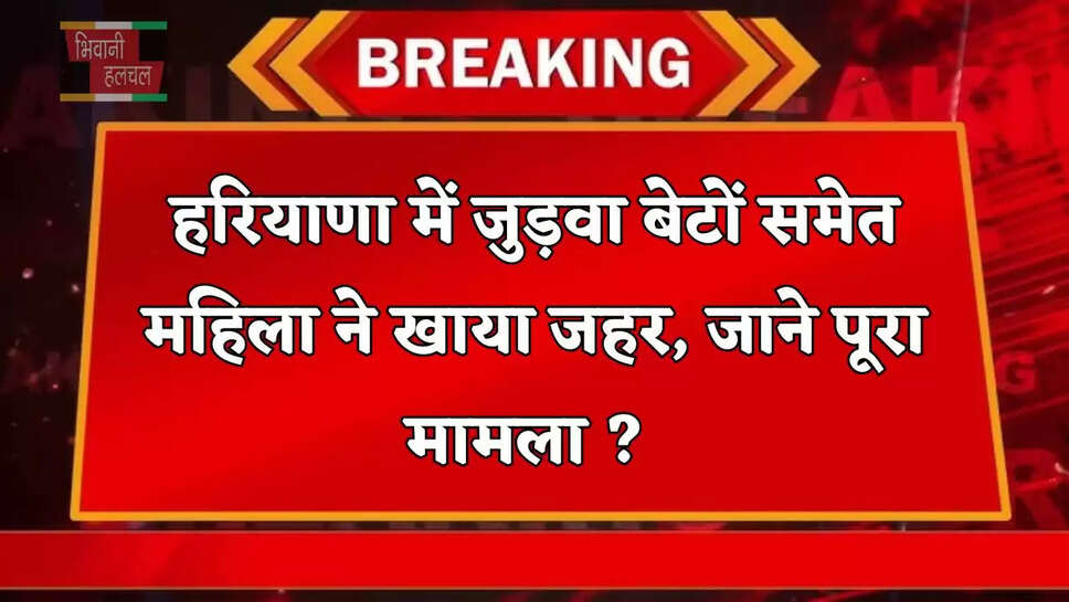 हरियाणा में जुड़वा बेटों समेत महिला ने खाया जहर, जाने पूरा मामला ?&nbsp;