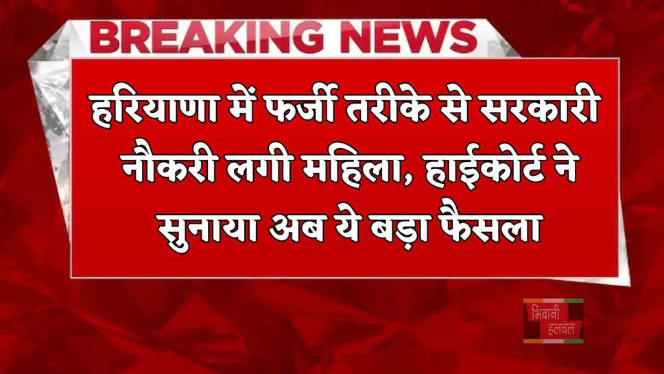 हरियाणा में फर्जी तरीके से सरकारी नौकरी लगी महिला, हाईकोर्ट ने सुनाया अब ये बड़ा फैसला&nbsp;