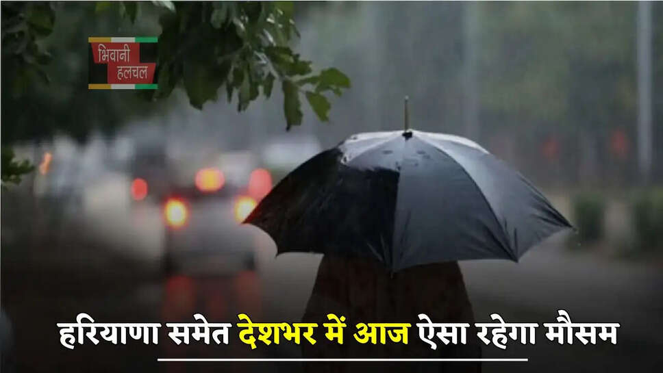 हरियाणा समेत देशभर में आज ऐसा रहेगा मौसम, इन जगहों पर होगी बारिश ?