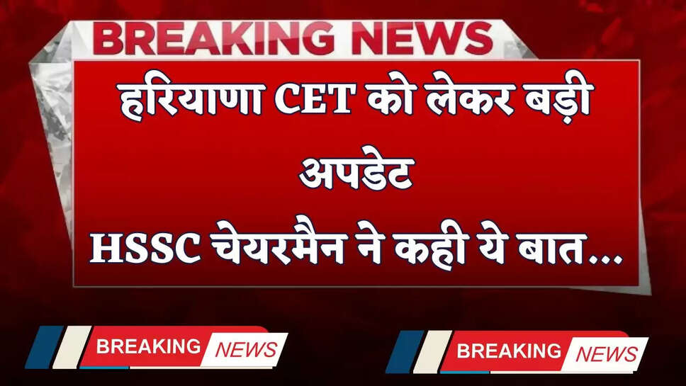 Haryana: हरियाणा CET को लेकर बड़ी अपडेट, HSSC चेयरमैन ने कही ये बात...