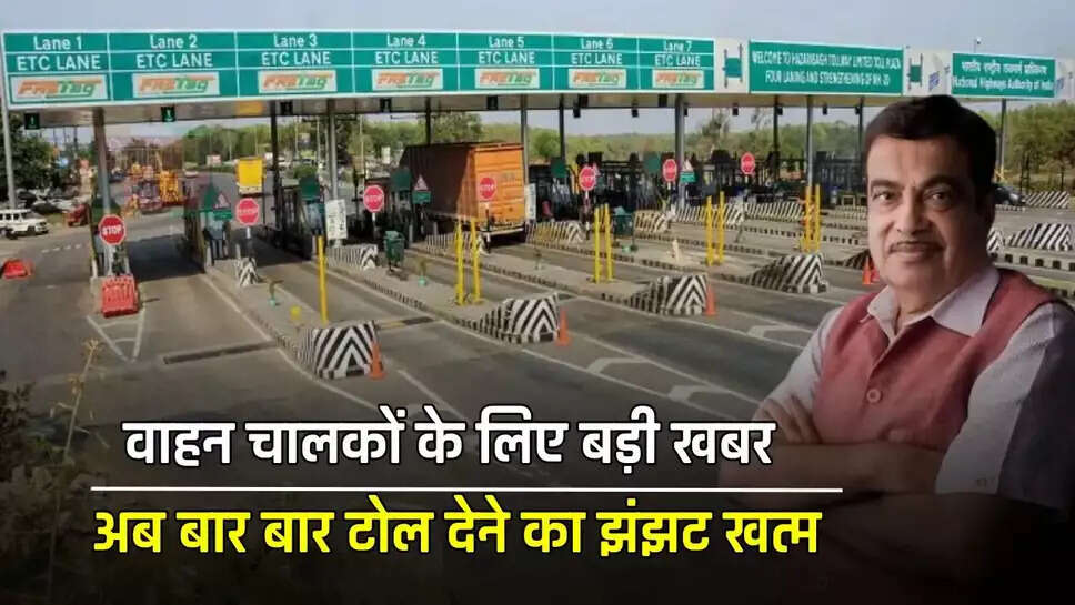 वाहन चालकों के लिए बड़ी खबर, अब बार बार टोल देने का झंझट खत्म, सरकार ने लिए ये बड़ा फैसला&nbsp;