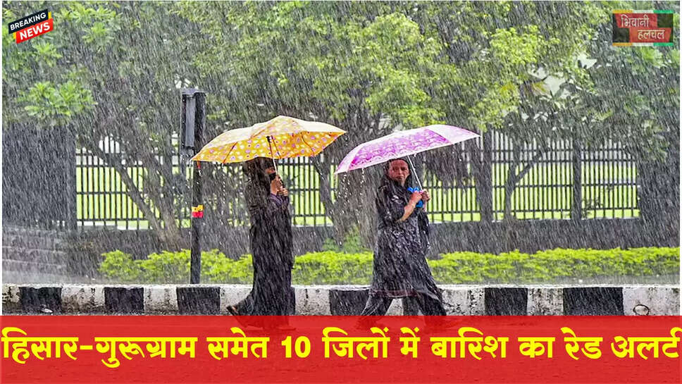 हिसार-गुरुग्राम समेत 10 जिलों में रेड अलर्ट
