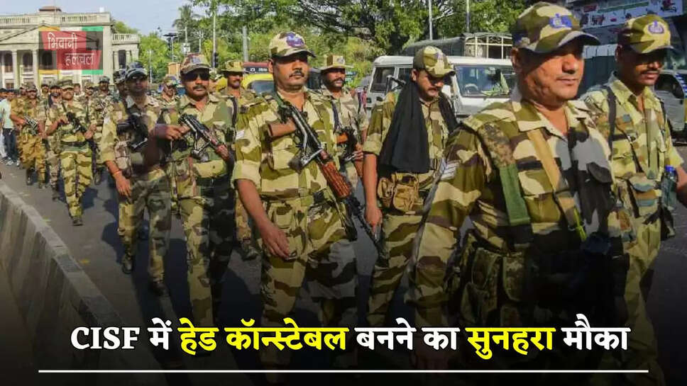 CISF में हेड कॉन्स्टेबल बनने का सुनहरा मौका, जल्दी करें आवेदन&nbsp;