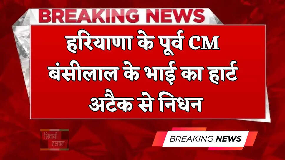 हरियाणा के पूर्व CM बंसीलाल के भाई का हार्ट अटैक से निधन, गांव में ही करते थे खेतीबाड़ी