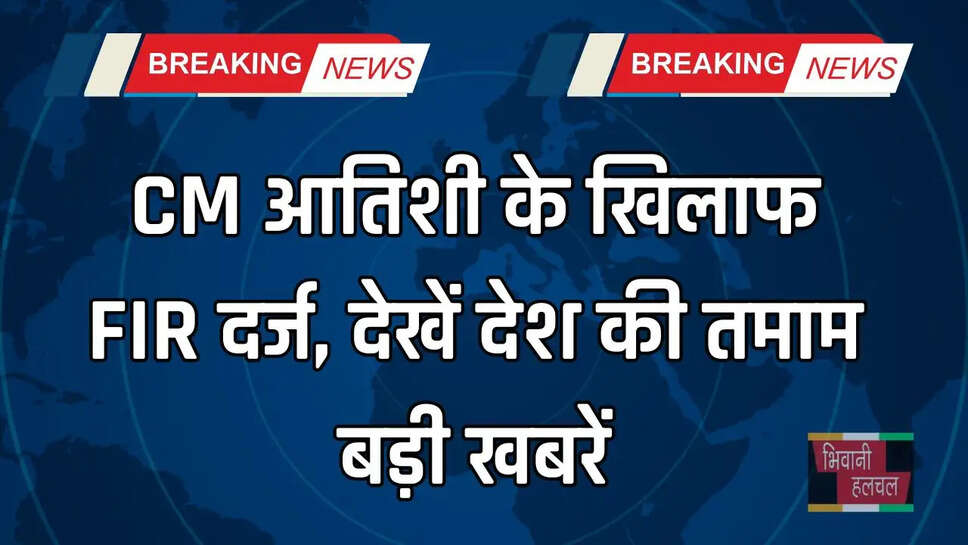 CM आतिशी के खिलाफ FIR दर्ज, देखें देश की तमाम बड़ी खबरें&nbsp;
