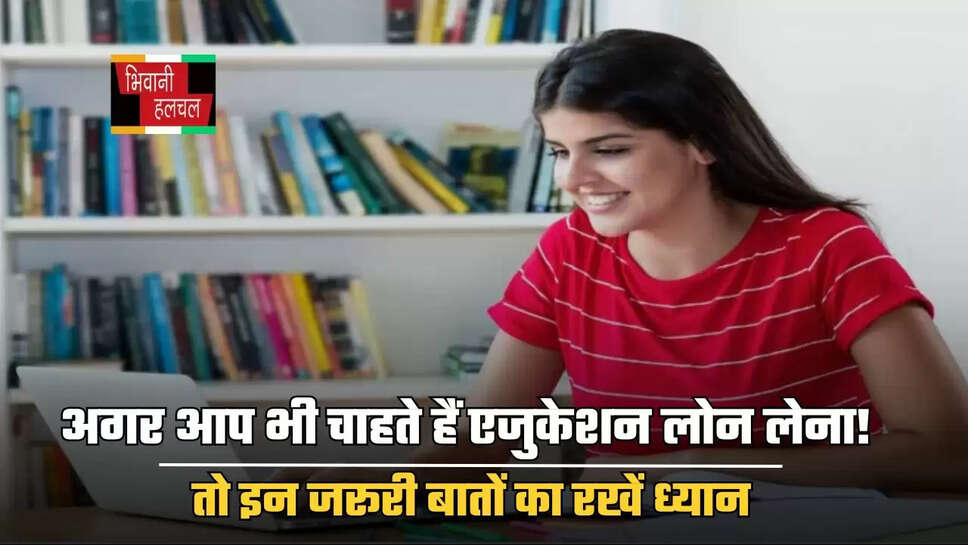 अगर आप भी चाहते हैं एजुकेशन लोन लेना! तो इन जरूरी बातों का रखें ध्यान