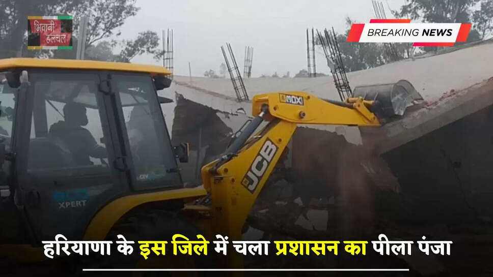 हरियाणा के&nbsp;इस जिले में&nbsp;चला प्रशासन&nbsp;का पीला पंजा, अवैध निर्माण को किया&nbsp;ध्वस्त