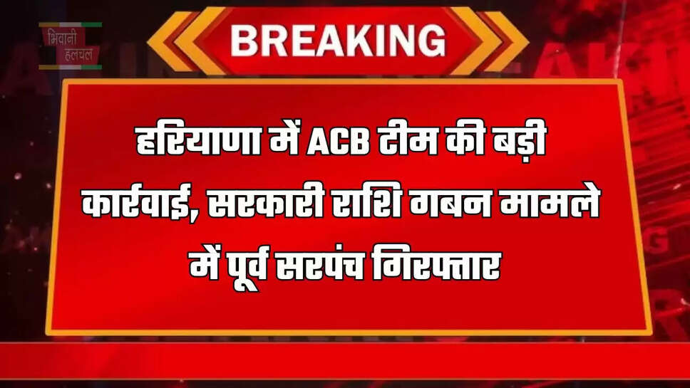 हरियाणा में ACB टीम की बड़ी कार्रवाई, सरकारी राशि गबन मामले में पूर्व सरपंच गिरफ्तार