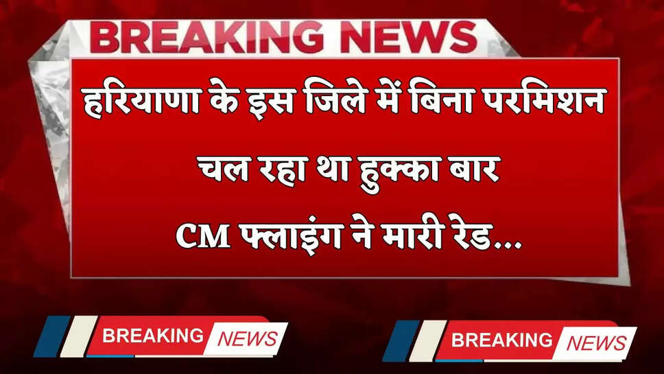 Haryana: हरियाणा के इस जिले में बिना परमिशन चल रहा था हुक्का बार, CM फ्लाइंग ने मारी रेड