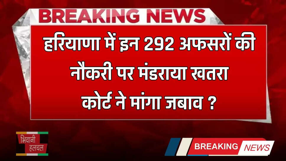 Haryana: हरियाणा में इन 292 अफसरों की नौकरी पर मंडराया खतरा, कोर्ट ने मांगा जबाव ?