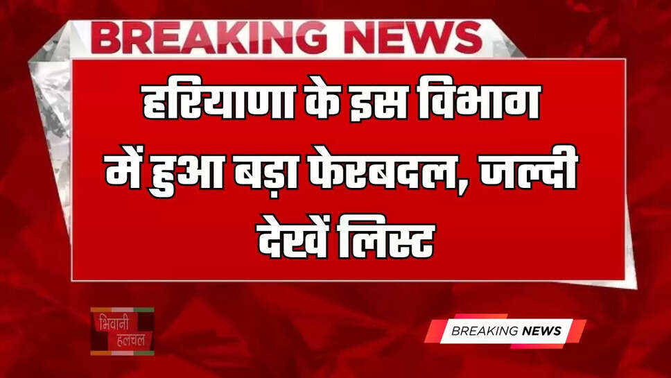 हरियाणा के इस विभाग में हुआ बड़ा फेरबदल, जल्दी देखें लिस्ट