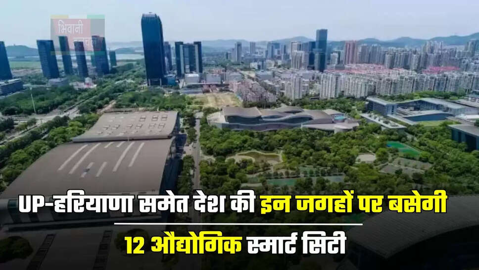 UP-हरियाणा समेत देश की इन जगहों पर बसेगी 12 औद्योगिक स्मार्ट सिटी, सरकार देगी 28 हजार करोड़ का फंड&nbsp;