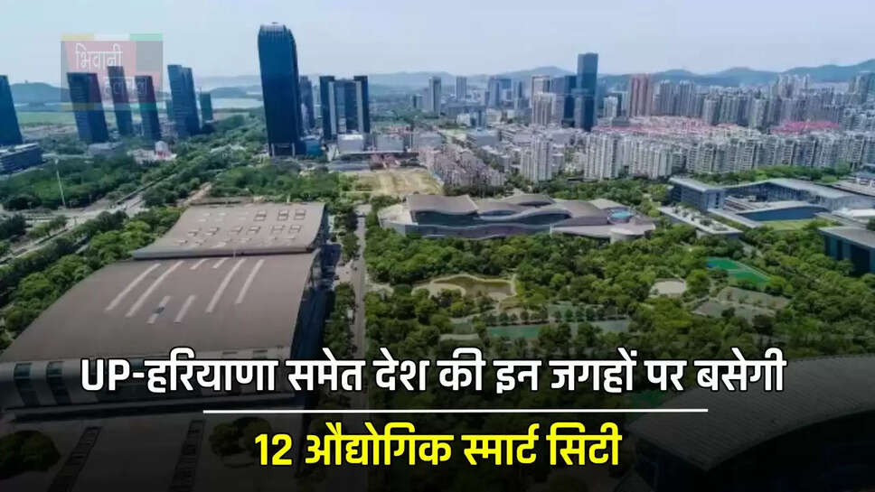  UP-हरियाणा समेत देश की इन जगहों पर बसेगी 12 औद्योगिक स्मार्ट सिटी, सरकार देगी 28 हजार करोड़ का फंड&nbsp;
