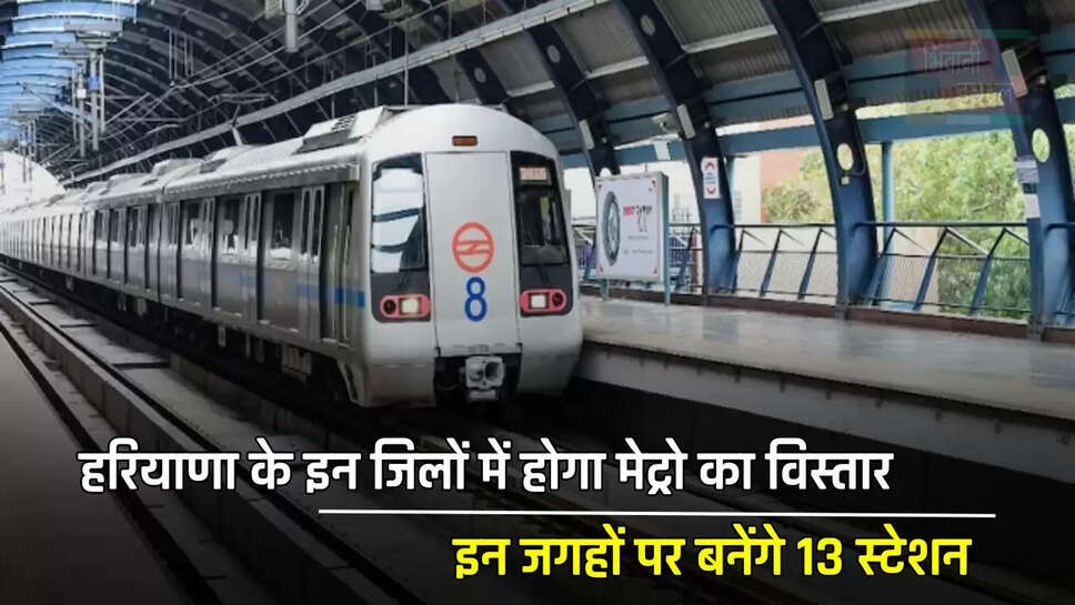 हरियाणा के इन जिलों में होगा मेट्रो का विस्तार, इन जगहों पर बनेंगे 13 स्टेशन, मिलेगा ये बड़ा फायदा