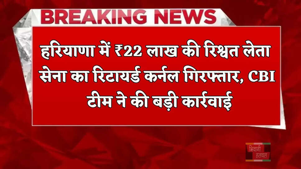 हरियाणा में ₹22 लाख की रिश्वत लेता सेना का रिटायर्ड कर्नल गिरफ्तार, CBI टीम ने की बड़ी कार्रवाई