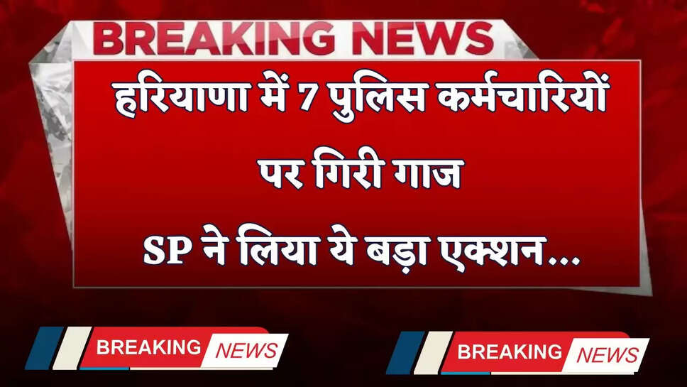 Haryana: हरियाणा में 7 पुलिस कर्मचारियों पर गिरी गाज, SP ने लिया ये बड़ा एक्शन..