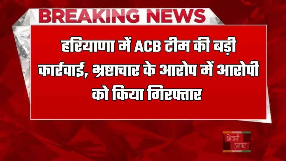 हरियाणा में ACB&nbsp;टीम की बड़ी कार्रवाई,&nbsp;भ्रष्टाचार के आरोप में&nbsp;आरोपी को&nbsp;किया गिरफ्तार&nbsp;