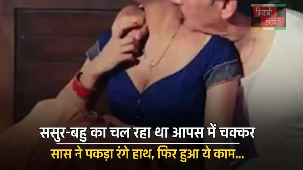 ससुर-बहु का चल रहा था आपस में चक्कर, सास ने पकड़ा रंगे हाथ, फिर हुआ ये काम...
