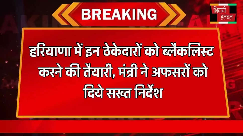 हरियाणा में इन ठेकेदारों को ब्लैकलिस्ट करने की तैयारी, मंत्री ने अफसरों को दिये सख्त निर्देश