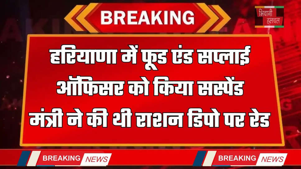 Haryana: हरियाणा में फूड एंड सप्लाई ऑफिसर को किया सस्पेंड, मंत्री ने की थी राशन डिपो पर रेड 