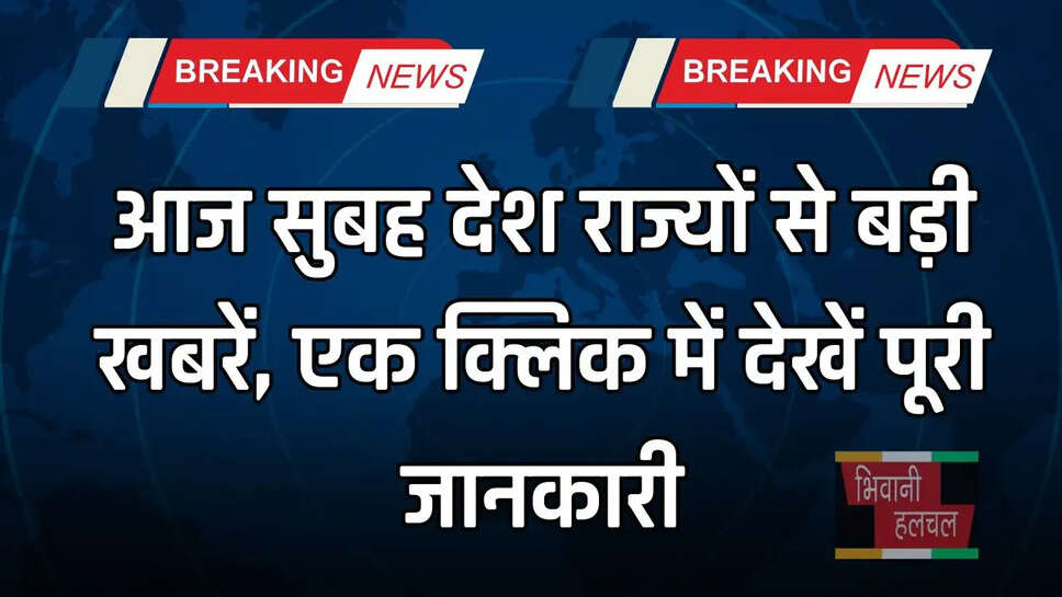 आज सुबह देश राज्यों से बड़ी खबरें, एक क्लिक में देखें पूरी जानकारी