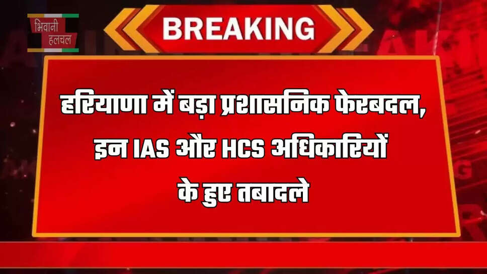 हरियाणा में बड़ा प्रशासनिक फेरबदल, इन&nbsp;IAS और HCS अधिकारियों के हुए तबादले