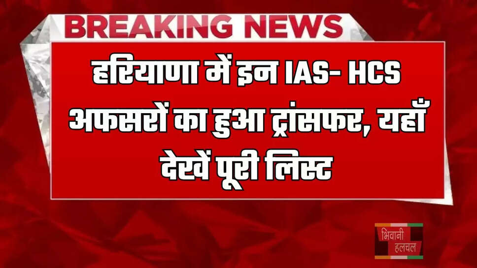 हरियाणा में इन IAS- HCS अफसरों का हुआ ट्रांसफर, यहाँ देखें पूरी लिस्ट