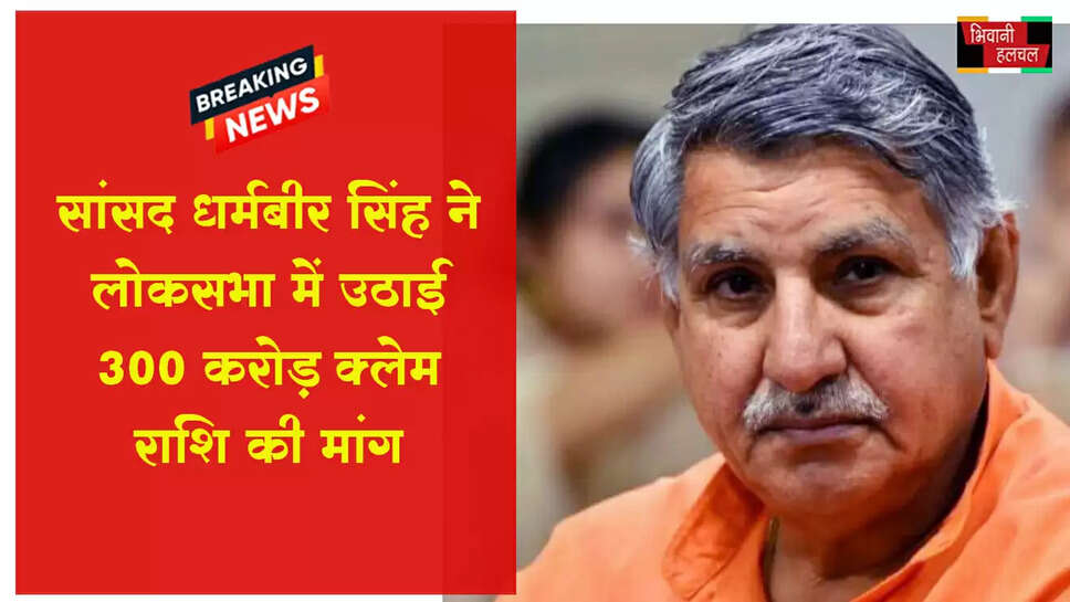 सांसद धर्मबीर सिंह ने लोकसभा में उठाई 300 करोड़ रुपये की क्लेम राशि की मांग