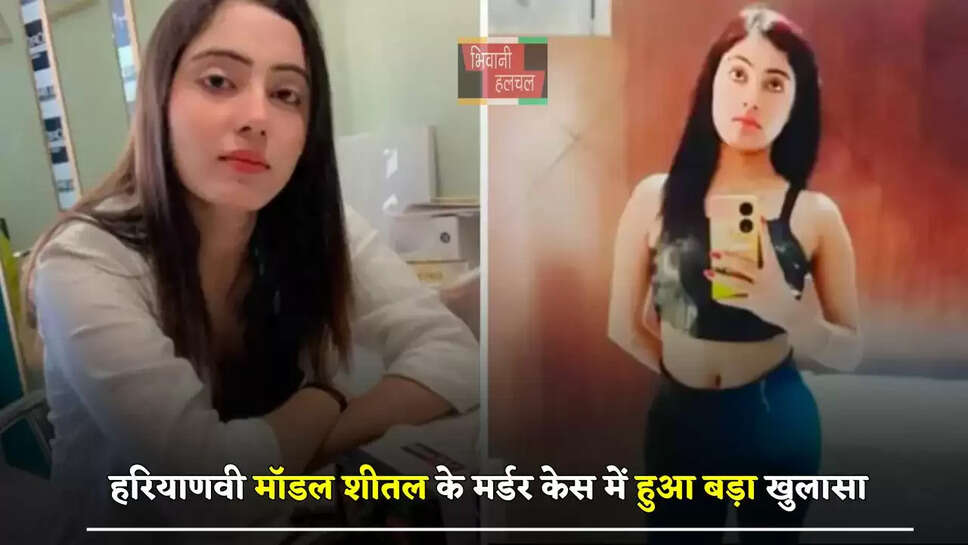  हरियाणवी मॉडल शीतल के&nbsp;मर्डर केस में हुआ बड़ा खुलासा, हत्या की ये वजह आई सामने ?