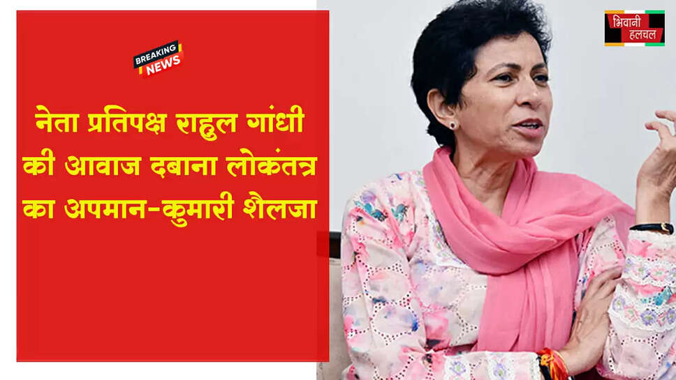नेता प्रतिपक्ष राहुल गांधी की आवाज दबाना लोकतंत्र का अपमान: कुमारी सैलजा