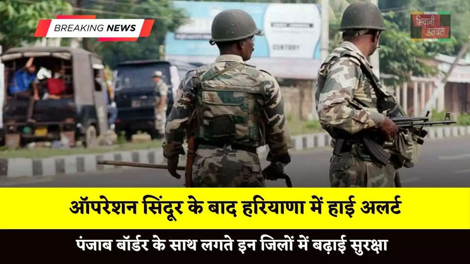 ऑपरेशन सिंदूर के बाद हरियाणा में हाई अलर्ट, पंजाब बॉर्डर के साथ लगते इन जिलों में बढ़ाई सुरक्षा