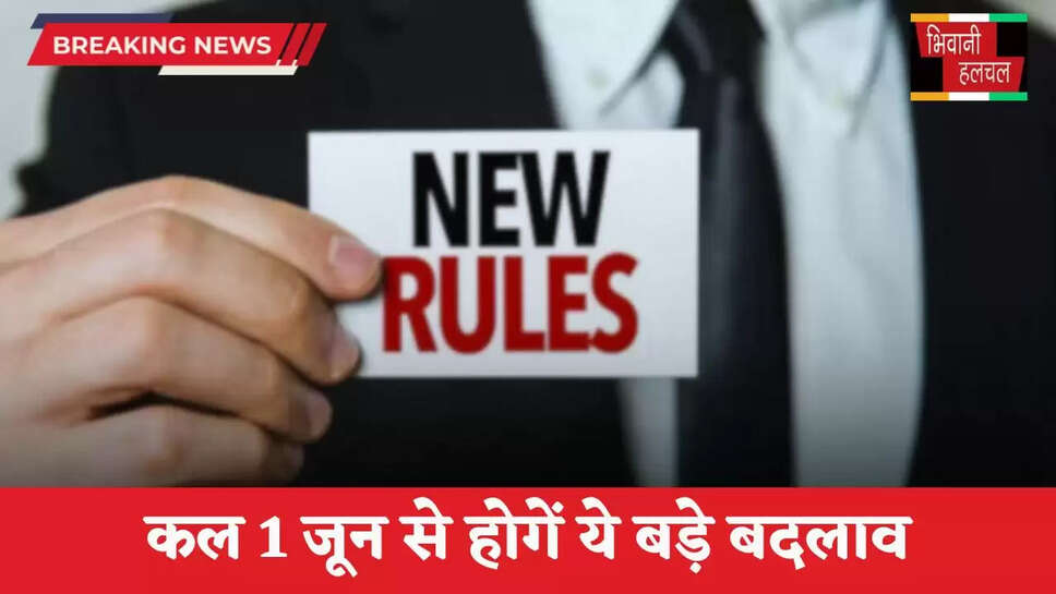 Rule Change: कल 1 जून से होगें ये बड़े बदलाव, आम आदमी की जेब पर पड़ेगा सीधा असर