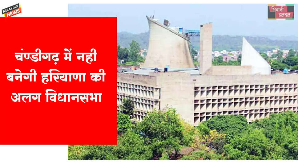 चंडीगढ़ में नहीं बनेगी हरियाणा की अलग विधानसभा